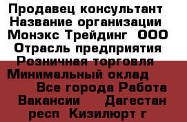 Продавец-консультант › Название организации ­ Монэкс Трейдинг, ООО › Отрасль предприятия ­ Розничная торговля › Минимальный оклад ­ 26 200 - Все города Работа » Вакансии   . Дагестан респ.,Кизилюрт г.